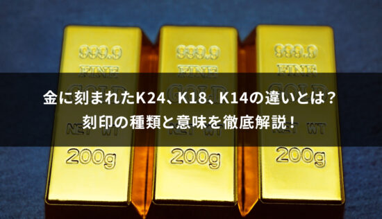 【永久保存版】金に刻まれたK24、K18、K14の違いとは？刻印の種類と意味を徹底解説！