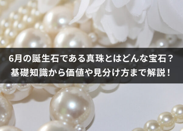 6月の誕生石である真珠とはどんな宝石?真珠の基礎知識から価値や見分け方まで徹底解説!