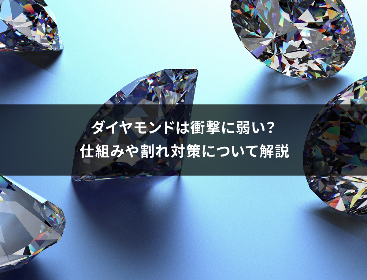 ダイヤモンドは衝撃に弱い？仕組みや割れ対策について解説